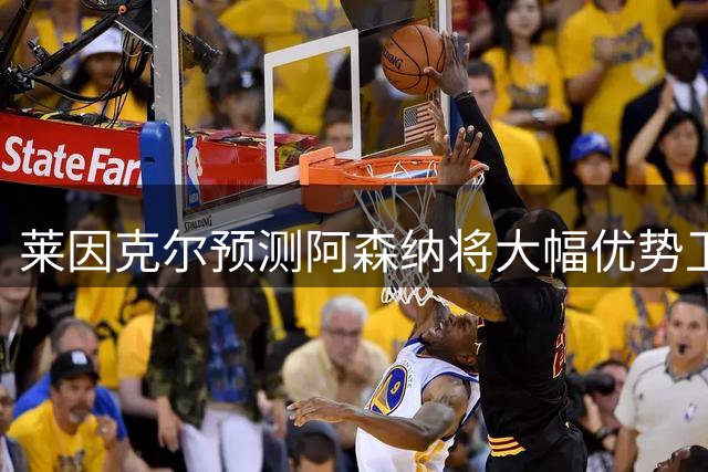 莱因克尔预测阿森纳将大幅优势卫冕 独赞蓝军威胁地位